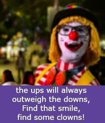 the ups will always outweigh the downs, Find that smile, find some clowns!